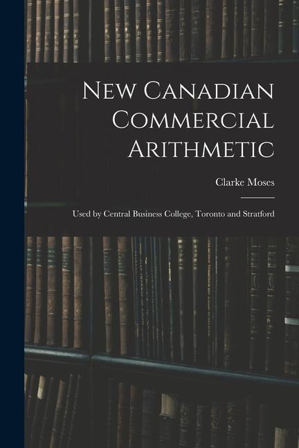 New Canadian Commercial Arithmetic: Used by Central Business College, Toronto and Stratford