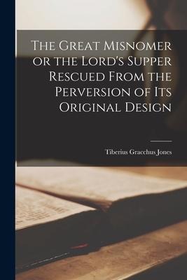 The Great Misnomer [microform] or the Lords Supper Rescued From the Perversion of Its Original Design