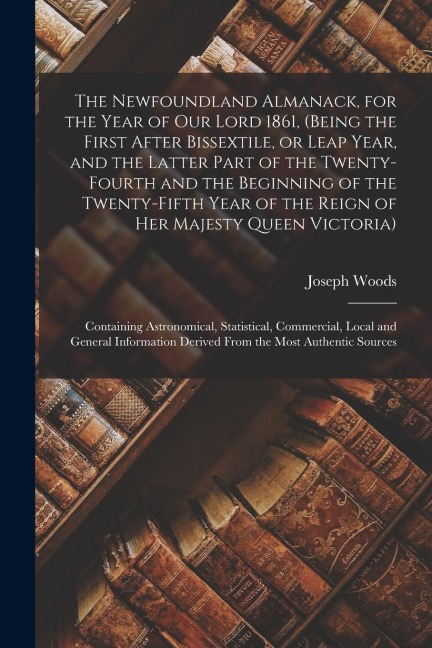 The Newfoundland Almanack, for the Year of Our Lord 1861, (being the First After Bissextile, or Leap Year, and the Latter Part of the Twenty-fourth an