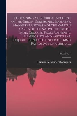 Containing a Historical Account of the Origin, Ceremonies, Idolatry, Manners, Customs & of the Various Castes of the Natives of British India Deduced