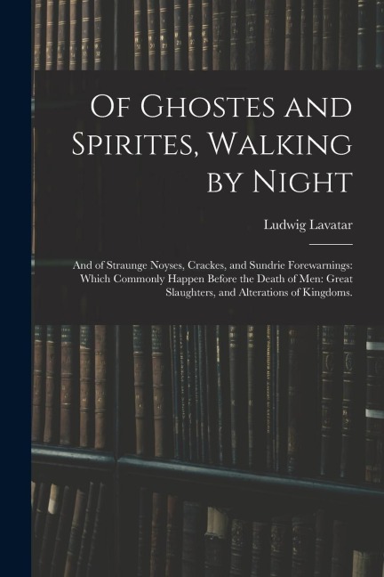 Of Ghostes and Spirites, Walking by Night: and of Straunge Noyses, Crackes, and Sundrie Forewarnings: Which Commonly Happen Before the Death of Men: G