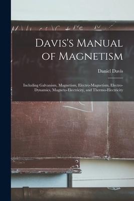 Daviss Manual of Magnetism: Including Galvanism, Magnetism, Electro-magnetism, Electro-dynamics, Magneto-electricity, and Thermo-electricity