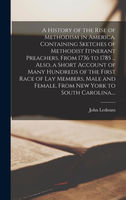 A History of the Rise of Methodism in America. Containing Sketches of Methodist Itinerant Preachers, From 1736 to 1785 ... Also, a Short Account of Many Hundreds of the First Race of Lay Members, Male and Female, From New York to South Carolina....
