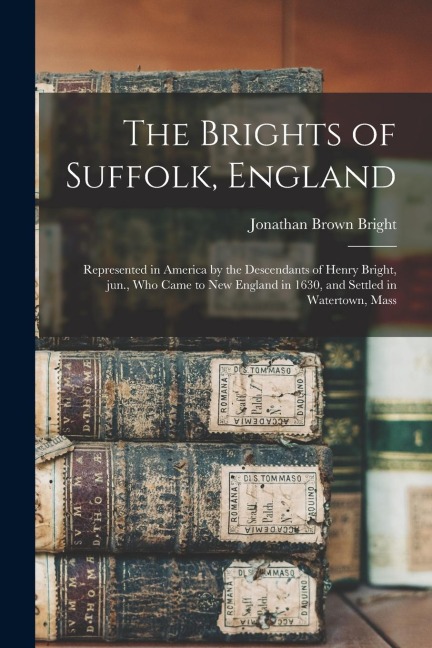 The Brights of Suffolk, England; Represented in America by the Descendants of Henry Bright, Jun., Who Came to New England in 1630, and Settled in Wate