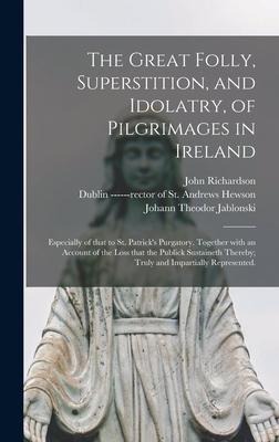 The Great Folly, Superstition, and Idolatry, of Pilgrimages in Ireland; Especially of That to St. Patricks Purgatory. Together With an Account of the Loss That the Publick Sustaineth Thereby; Truly and Impartially Represented.