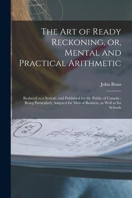 The Art of Ready Reckoning, or, Mental and Practical Arithmetic [microform]: Reduced to a System, and Published for the Public of Canada; Being Partic