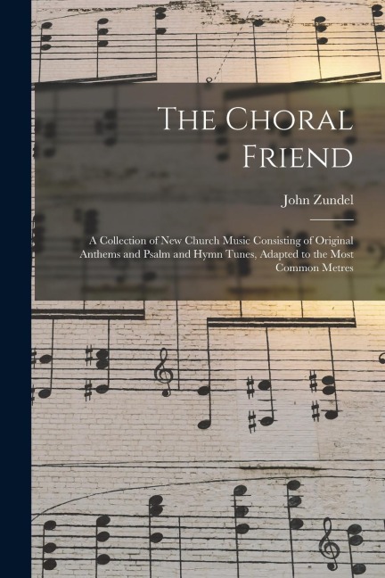 The Choral Friend: a Collection of New Church Music Consisting of Original Anthems and Psalm and Hymn Tunes, Adapted to the Most Common Metres