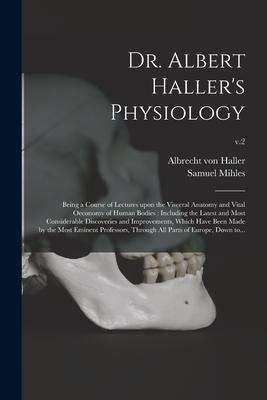 Dr. Albert Hallers Physiology: Being a Course of Lectures Upon the Visceral Anatomy and Vital Oeconomy of Human Bodies: Including the Latest and Most
