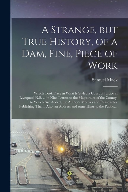 A Strange, but True History, of a Dam, Fine, Piece of Work [microform]: Which Took Place in What is Styled a Court of Justice at Liverpool, N.S. ... i