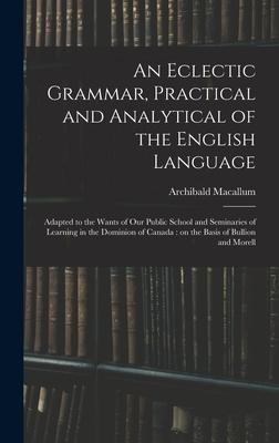 An Eclectic Grammar, Practical and Analytical of the English Language: Adapted to the Wants of Our Public School and Seminaries of Learning in the Dom