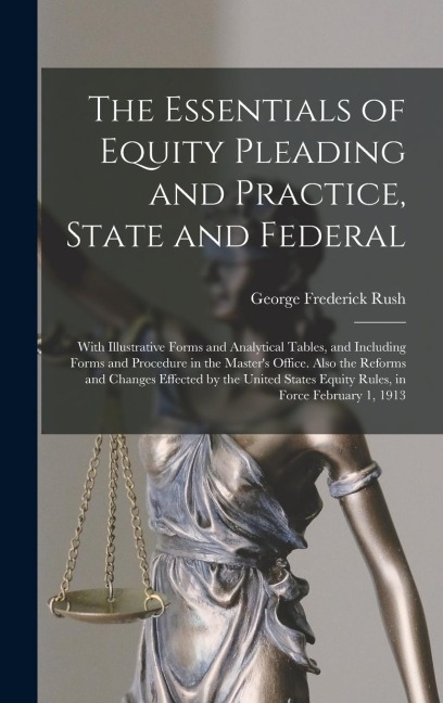 The Essentials of Equity Pleading and Practice, State and Federal; With Illustrative Forms and Analytical Tables, and Including Forms and Procedure in the Masters Office. Also the Reforms and Changes Effected by the United States Equity Rules, In...
