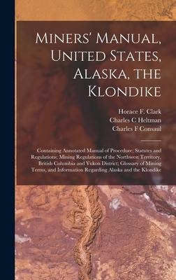 Miners Manual, United States, Alaska, the Klondike [microform]: Containing Annotated Manual of Procedure; Statutes and Regulations; Mining Regulation