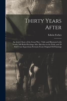 Thirty Years After: an Artists Story of the Great War: Told, and Illustrated With Nearly 300 Relief-etchings After Sketches in the Field,