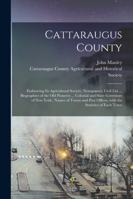 Cattaraugus County: Embracing Its Agricultural Society, Newspapers, Civil List ... Biographies of the Old Pioneers ... Colonial and State