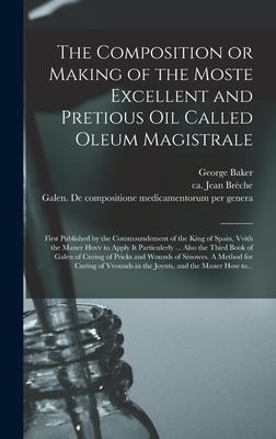 The Composition or Making of the Moste Excellent and Pretious Oil Called Oleum Magistrale: First Published by the Commaundement of the King of Spain, Vvith the Maner Hovv to Apply It Particulerly ... Also the Third Book of Galen of Curing of Pricks...
