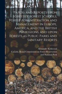 Papers and Reports Upon Forestry, Forest Schools, Forest Administration and Management in Europe, America, and the British Possessions, and Upon Fores