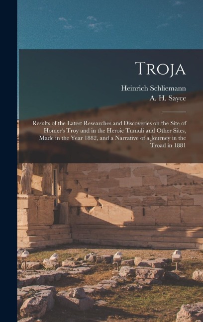Troja: Results of the Latest Researches and Discoveries on the Site of Homers Troy and in the Heroic Tumuli and Other Sites,