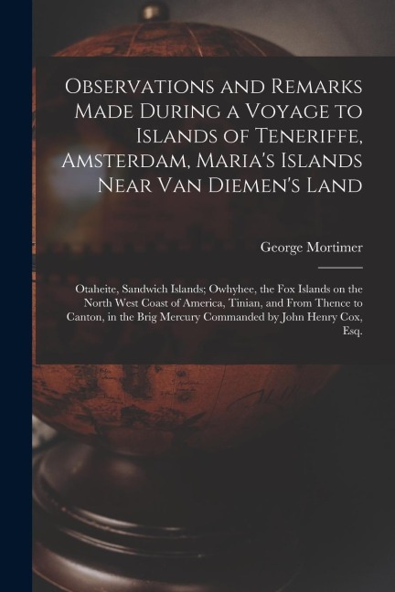Observations and Remarks Made During a Voyage to Islands of Teneriffe, Amsterdam, Marias Islands Near Van Diemens Land; Otaheite, Sandwich Islands;