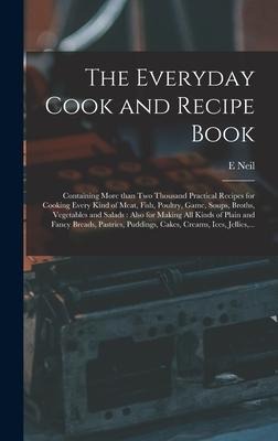 The Everyday Cook and Recipe Book: Containing More Than Two Thousand Practical Recipes for Cooking Every Kind of Meat, Fish, Poultry, Game, Soups, Bro