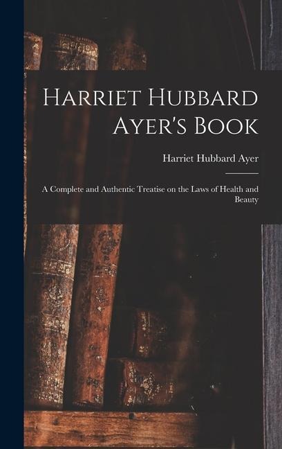 Harriet Hubbard Ayers Book; a Complete and Authentic Treatise on the Laws of Health and Beauty