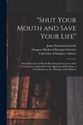 Shut Your Mouth and Save Your Life [electronic Resource]: Being Remarks on Mouth-breathing and on Some of Its Consequences, Especially to the Appara