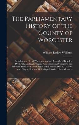 The Parliamentary History of the County of Worcester: Including the City of Worcester, and the Boroughs of Bewdley, Droitwich, Dudley, Evesham, Kidderminster, Bromsgrove and Pershore, From the Earliest Times to the Present Day, 1213-1897, With...