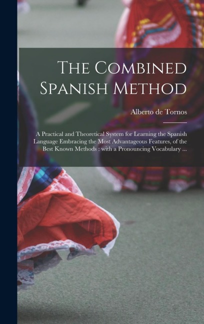The Combined Spanish Method: a Practical and Theoretical System for Learning the Spanish Language Embracing the Most Advantageous Features, of the Best Known Methods: With a Pronouncing Vocabulary ...