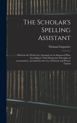 The Scholars Spelling Assistant; Wherein the Words Are Arranged on an Improved Plan, According to Their Respective Principles of Accentuation...inten
