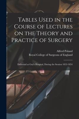 Tables Used in the Course of Lectures on the Theory and Practice of Surgery: Delivered at Guys Hospital, During the Session 1853-1854