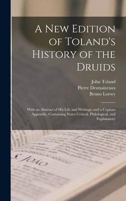 A New Edition of Tolands History of the Druids: With an Abstract of His Life and Writings; and a Copious Appendix, Containing Notes Critical, Philological, and Explanatory