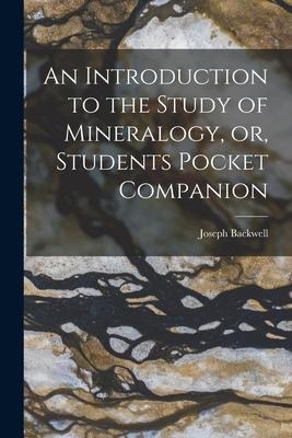 An Introduction to the Study of Mineralogy, or, Students Pocket Companion [microform]