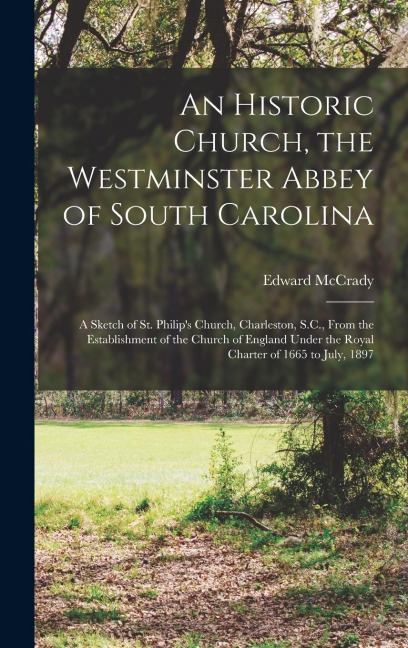 An Historic Church, the Westminster Abbey of South Carolina: a Sketch of St. Philips Church, Charleston, S.C., From the Establishment of the Church o