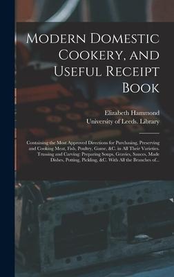 Modern Domestic Cookery, and Useful Receipt Book: Containing the Most Approved Directions for Purchasing, Preserving and Cooking Meat, Fish, Poultry, Game, &c. in All Their Varieties. Trussing and Carving: Preparing Soups, Gravies, Sauces, Made...