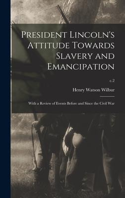 President Lincolns Attitude Towards Slavery and Emancipation: With a Review of Events Before and Since the Civil War; c.2