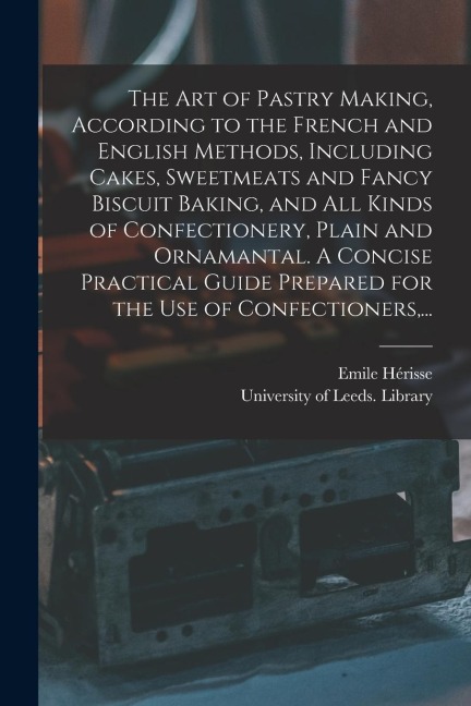 The Art of Pastry Making, According to the French and English Methods, Including Cakes, Sweetmeats and Fancy Biscuit Baking, and All Kinds of Confecti