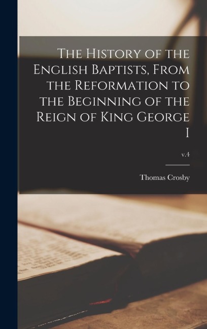 The History of the English Baptists, From the Reformation to the Beginning of the Reign of King George I; v.4