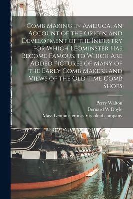 Comb Making in America, an Account of the Origin and Development of the Industry for Which Leominster Has Become Famous, to Which Are Added Pictures of Many of the Early Comb Makers and Views of the Old Time Comb Shops