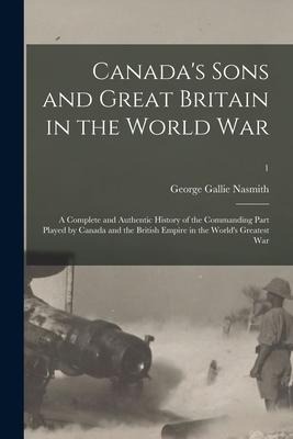 Canadas Sons and Great Britain in the World War: a Complete and Authentic History of the Commanding Part Played by Canada and the British Empire in t