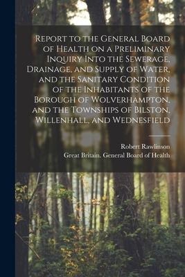 Report to the General Board of Health on a Preliminary Inquiry Into the Sewerage, Drainage, and Supply of Water, and the Sanitary Condition of the Inh