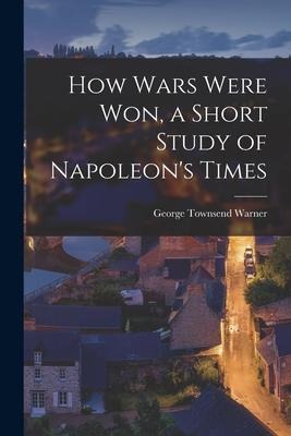 How Wars Were Won, a Short Study of Napoleons Times