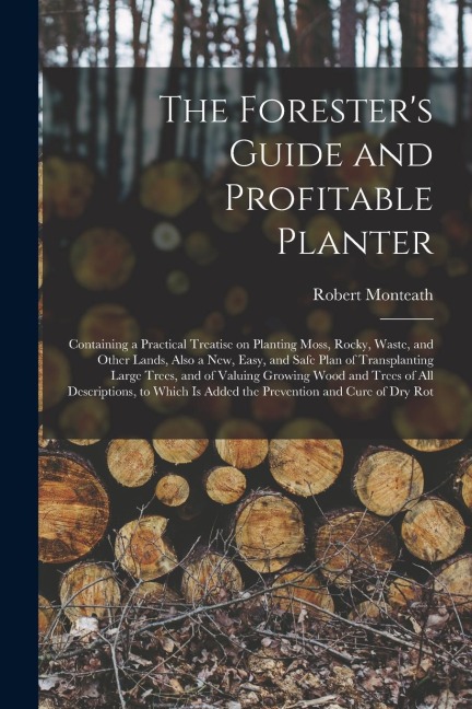 The Foresters Guide and Profitable Planter: Containing a Practical Treatise on Planting Moss, Rocky, Waste, and Other Lands, Also a New, Easy, and Sa
