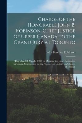 Charge of the Honorable John B. Robinson, Chief Justice of Upper Canada to the Grand Jury at Toronto [microform]: (Thursday, 8th March, 1838) on Openi