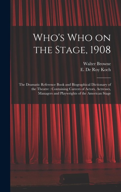 Whos Who on the Stage, 1908: the Dramatic Reference Book and Biographical Dictionary of the Theatre: Containing Careers of Actors, Actresses, Managers and Playwrights of the American Stage