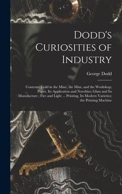 Dodds Curiosities of Industry [microform]: Contents: Gold in the Mine, the Mint, and the Workshop; Paper, Its Application and Novelties; Glass and Its Manufacture; Fire and Light ... Printing, Its Modern Varieties; the Printing Machine