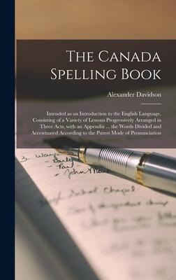 The Canada Spelling Book [microform]: Intended as an Introduction to the English Language, Consisting of a Variety of Lessons Progressively Arranged in Three Acts, With an Appendix ... the Words Divided and Accentuated According to the Purest Mode Of...