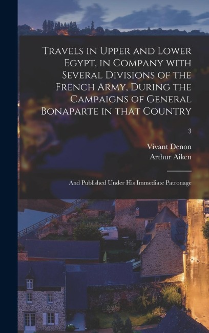 Travels in Upper and Lower Egypt, in Company With Several Divisions of the French Army, During the Campaigns of General Bonaparte in That Country: and Published Under His Immediate Patronage; 3