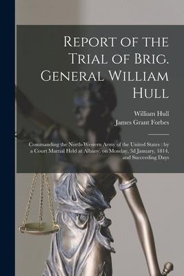 Report of the Trial of Brig. General William Hull; Commanding the North-western Army of the United States [microform]: by a Court Martial Held at Alba