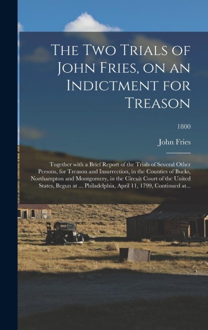 The Two Trials of John Fries, on an Indictment for Treason: Together With a Brief Report of the Trials of Several Other Persons, for Treason and Insur