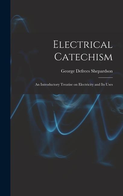 Electrical Catechism: an Introductory Treatise on Electricity and Its Uses