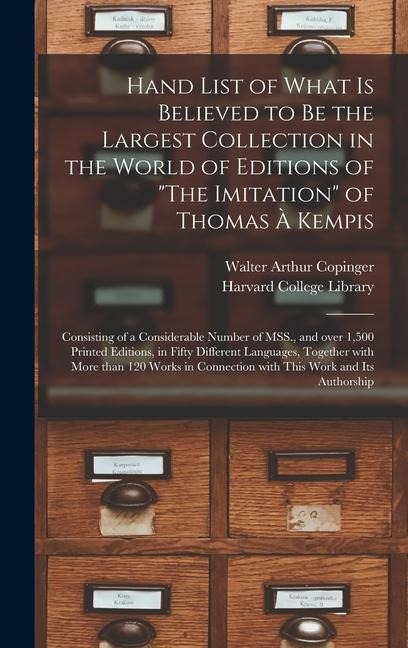Hand List of What is Believed to Be the Largest Collection in the World of Editions of "The Imitation" of Thomas À Kempis [microform]: Consisting of a Considerable Number of MSS., and Over 1,500 Printed Editions, in Fifty Different Languages, Together...